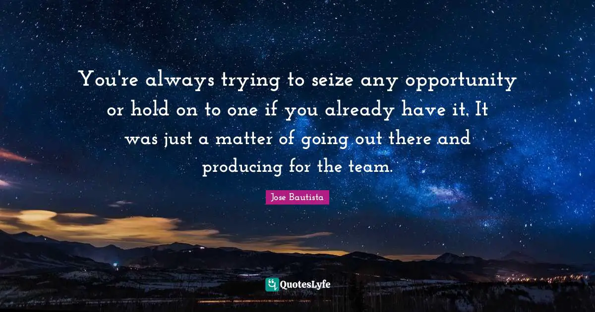 You're always trying to seize any opportunity or hold on to one if you already have it. It was just a matter of going out there and producing for the team.