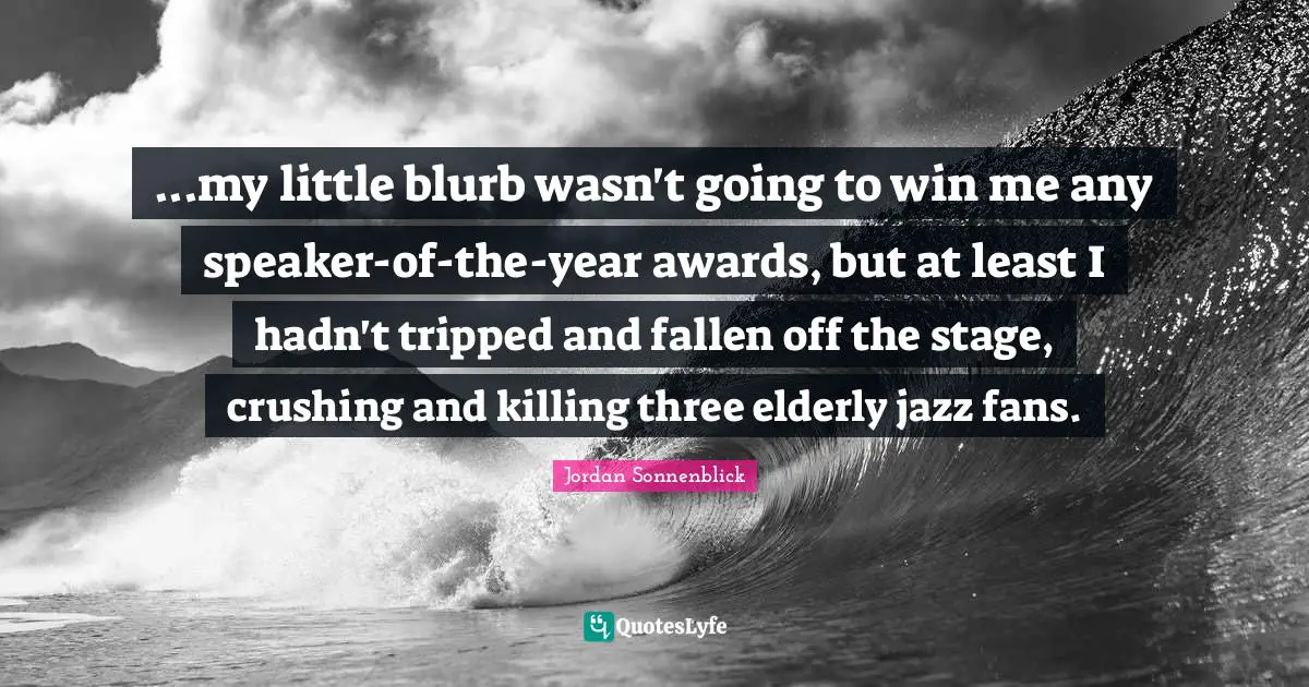 ...my little blurb wasn't going to win me any speaker-of-the-year awards, but at least I hadn't tripped and fallen off the stage, crushing and killing three elderly jazz fans.