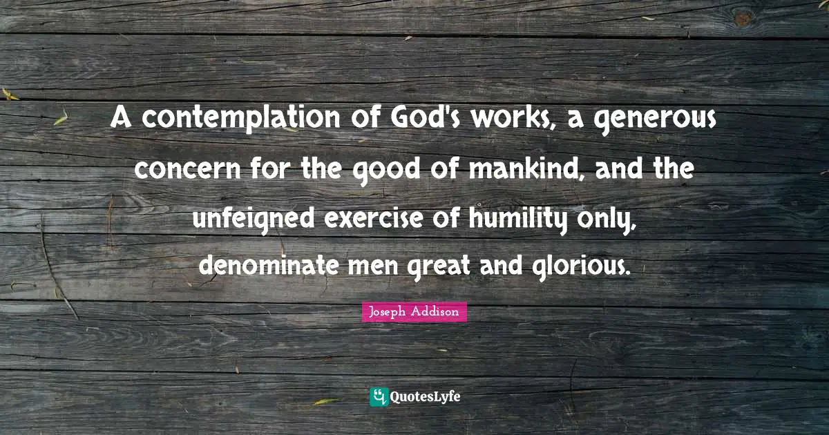A contemplation of God's works, a generous concern for the good of mankind, and the unfeigned exercise of humility only, denominate men great and glorious.