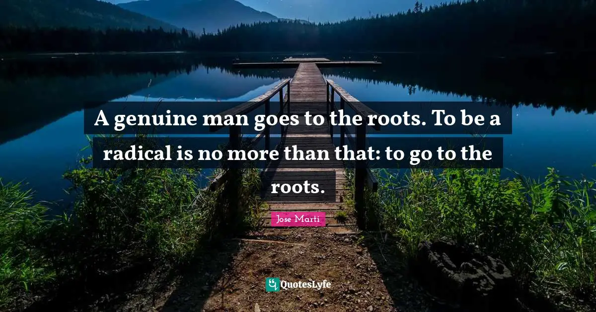 A genuine man goes to the roots. To be a radical is no more than that: to go to the roots.