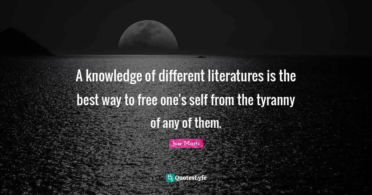 A knowledge of different literatures is the best way to free one's self from the tyranny of any of them.