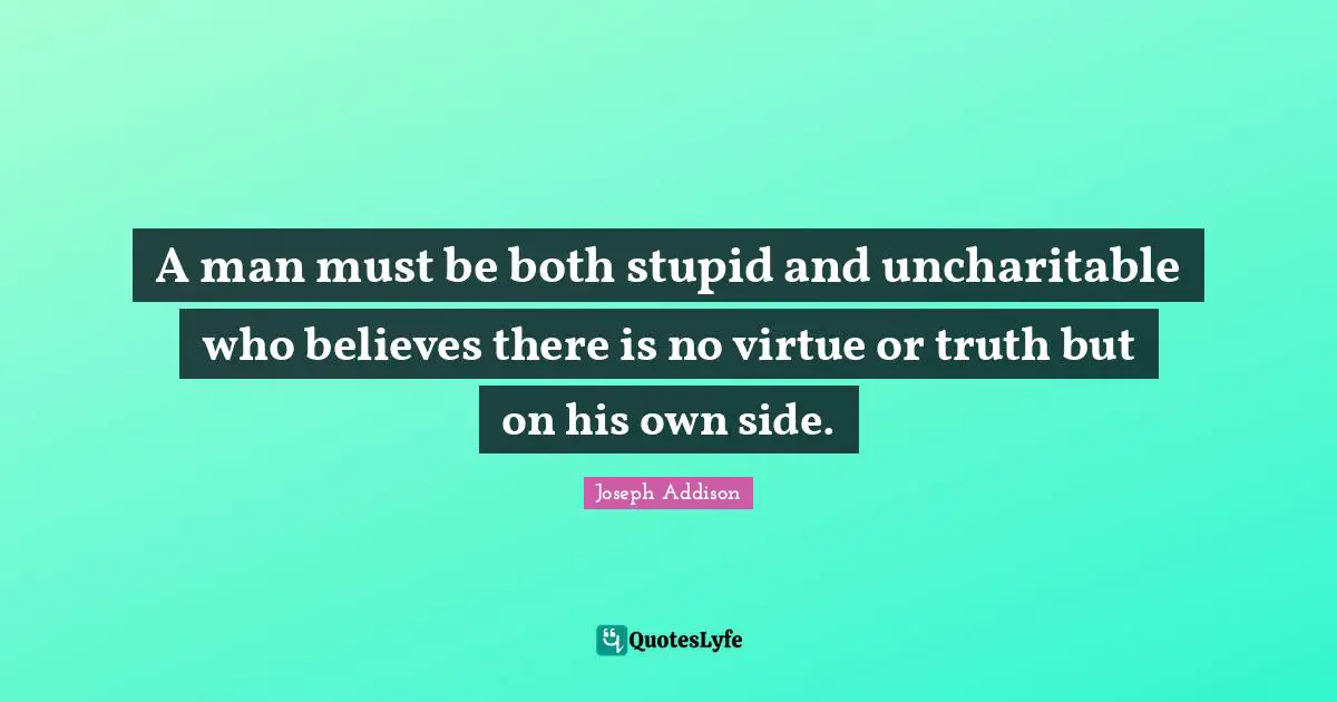 A man must be both stupid and uncharitable who believes there is no virtue or truth but on his own side.