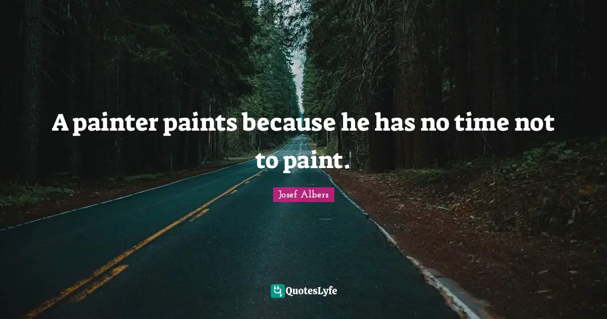 Josef Albers Quotes: "A painter paints because he has no time not to paint."