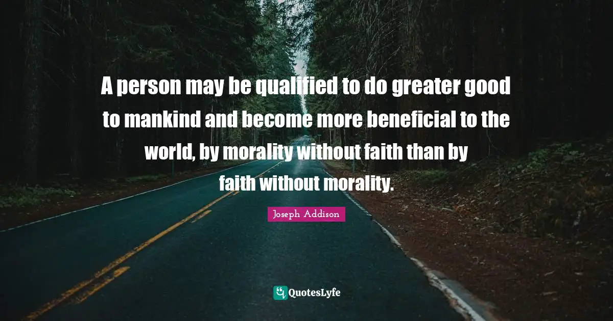 A person may be qualified to do greater good to mankind and become more beneficial to the world, by morality without faith than by faith without morality.
