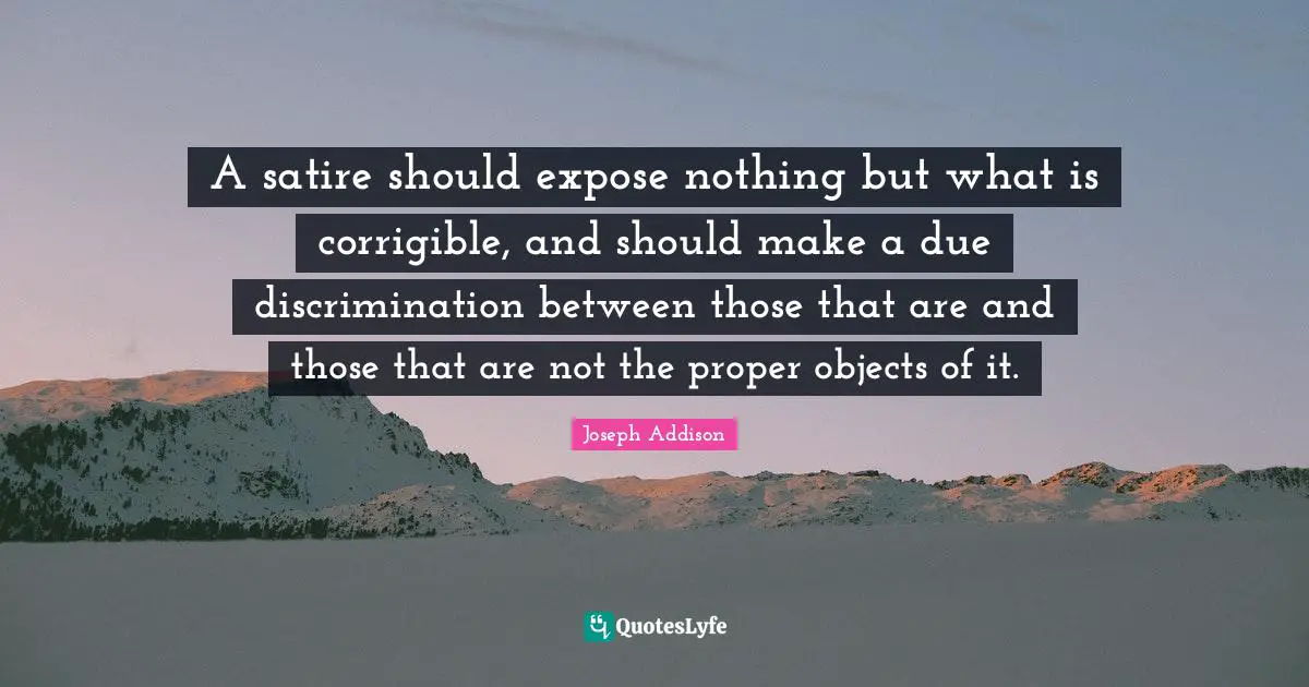 A satire should expose nothing but what is corrigible, and should make a due discrimination between those that are and those that are not the proper objects of it.