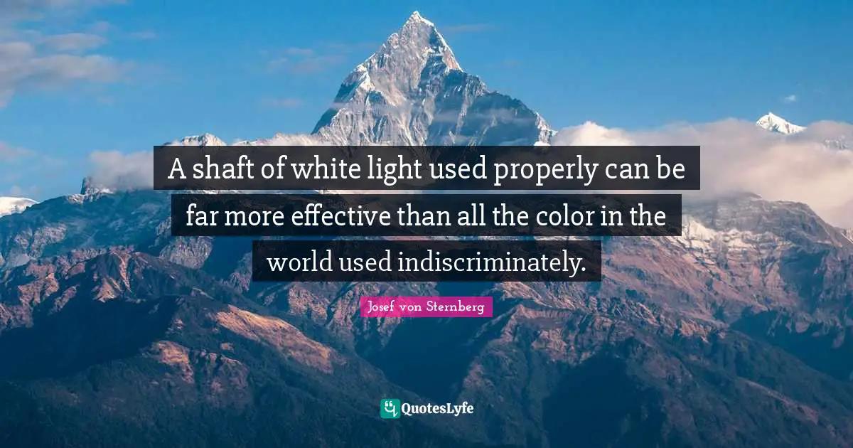 A shaft of white light used properly can be far more effective than all the color in the world used indiscriminately.