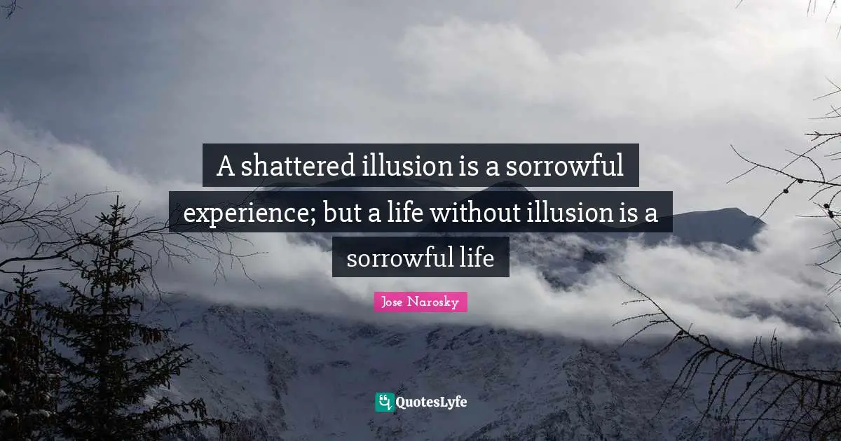 A shattered illusion is a sorrowful experience; but a life without illusion is a sorrowful life