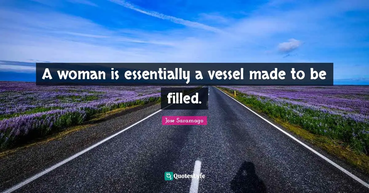 A woman is essentially a vessel made to be filled.
