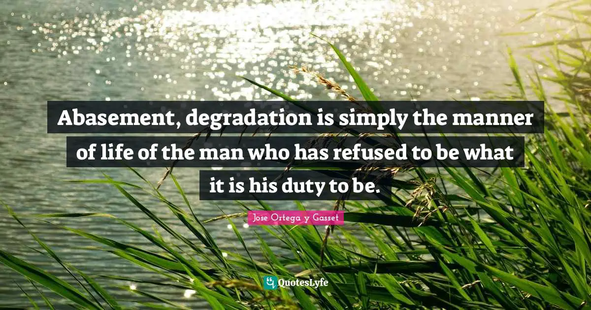 Abasement, degradation is simply the manner of life of the man who has refused to be what it is his duty to be.