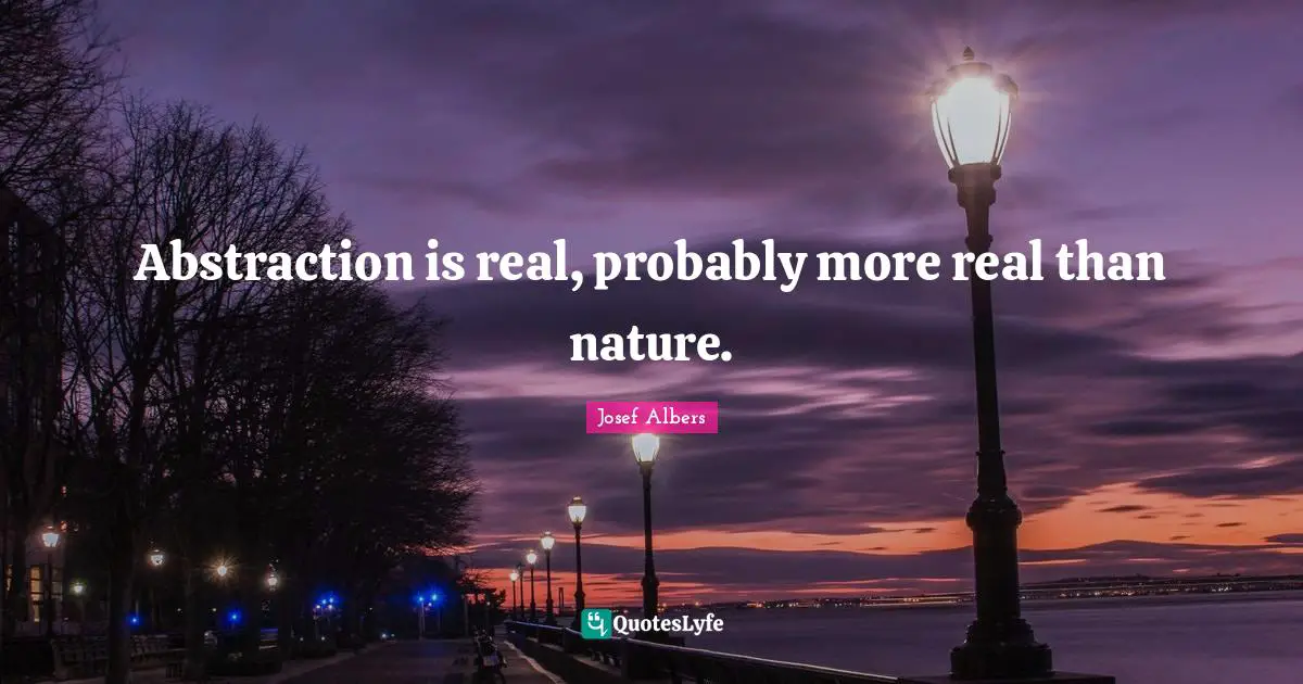 Josef Albers Quotes: "Abstraction is real, probably more real than nature."