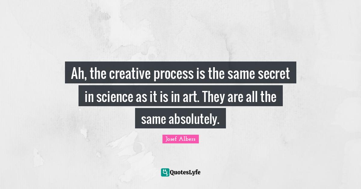 Ah, the creative process is the same secret in science as it is in art