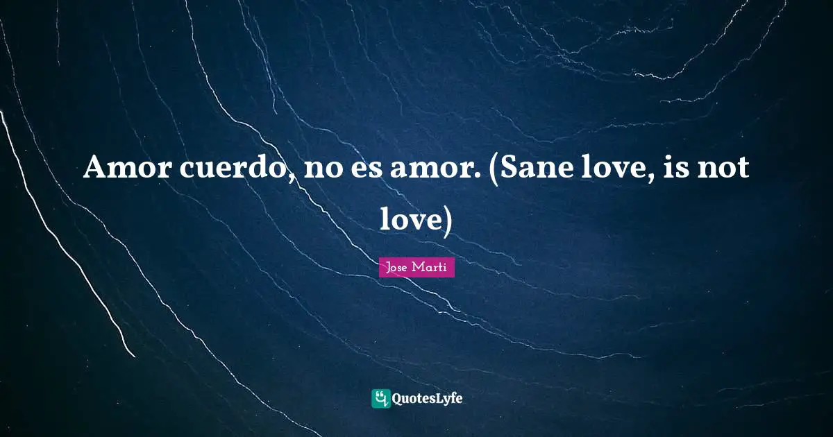 Jose Marti Quotes: "Amor cuerdo, no es amor. (Sane love, is not love)"