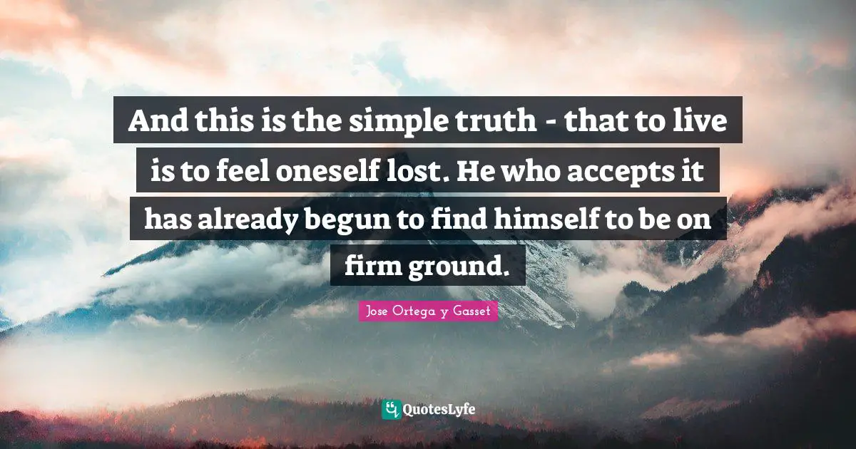 And this is the simple truth - that to live is to feel oneself lost. He who accepts it has already begun to find himself to be on firm ground.