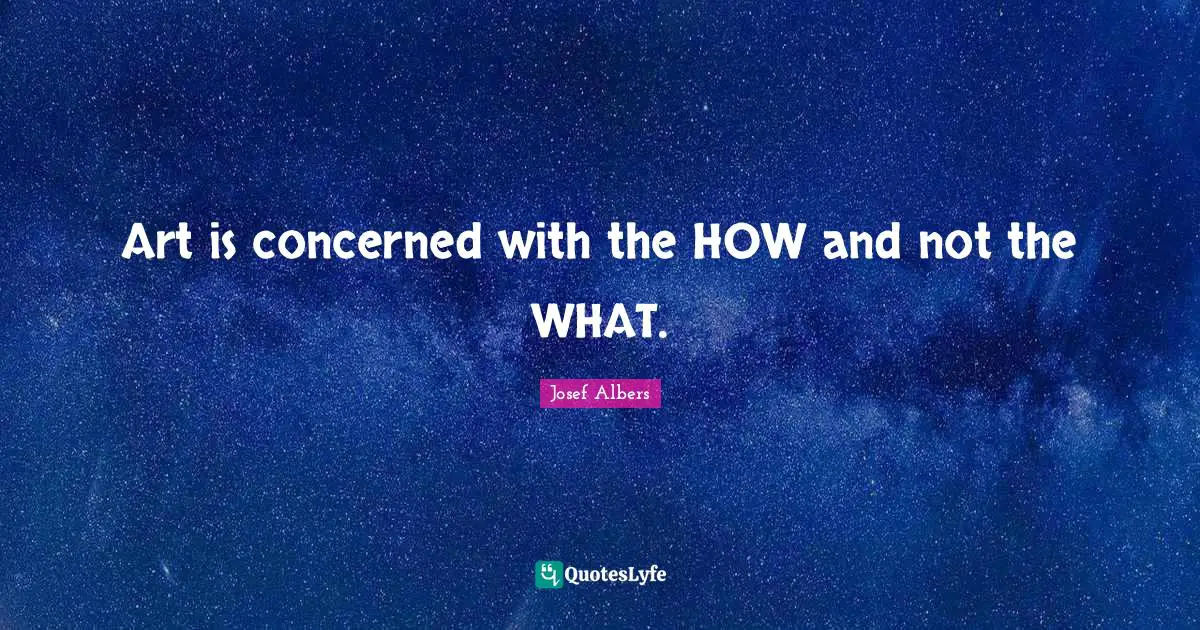 Josef Albers Quotes: "Art is concerned with the HOW and not the WHAT."