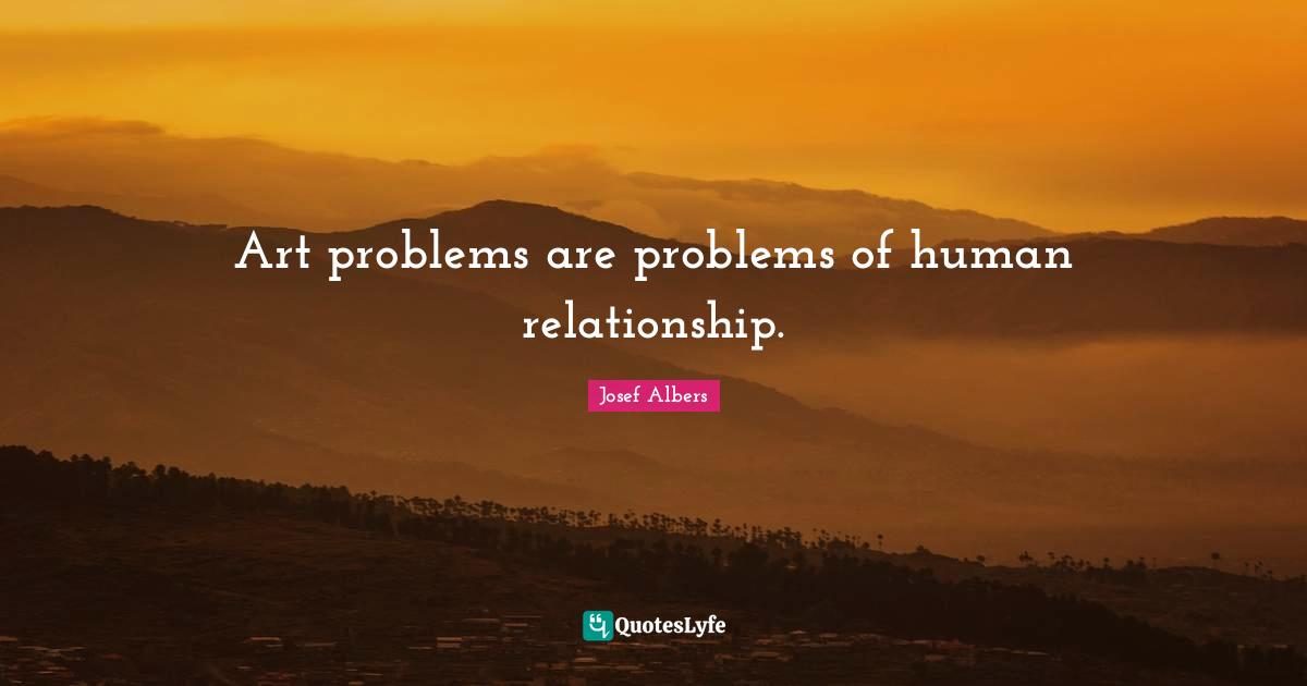 Josef Albers Quotes: "Art problems are problems of human relationship."