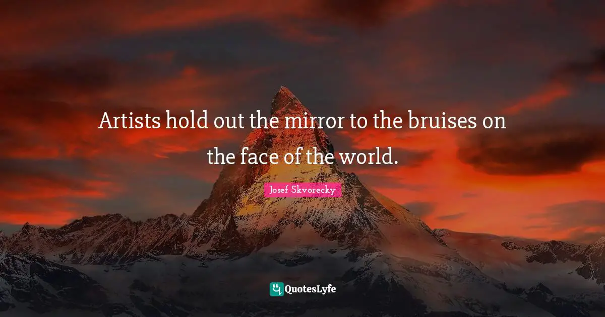 Bruises Quotes: "Artists hold out the mirror to the bruises on the face of the world."