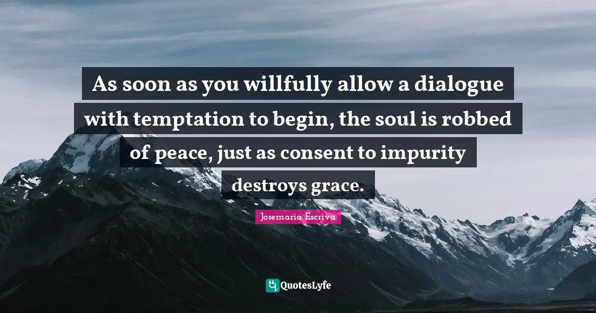 As soon as you willfully allow a dialogue with temptation to begin, the soul is robbed of peace, just as consent to impurity destroys grace.