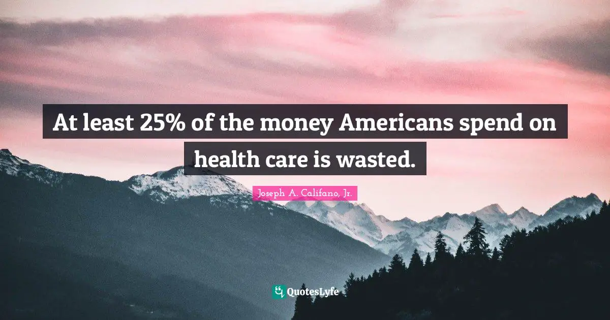 At least 25% of the money Americans spend on health care is wasted.