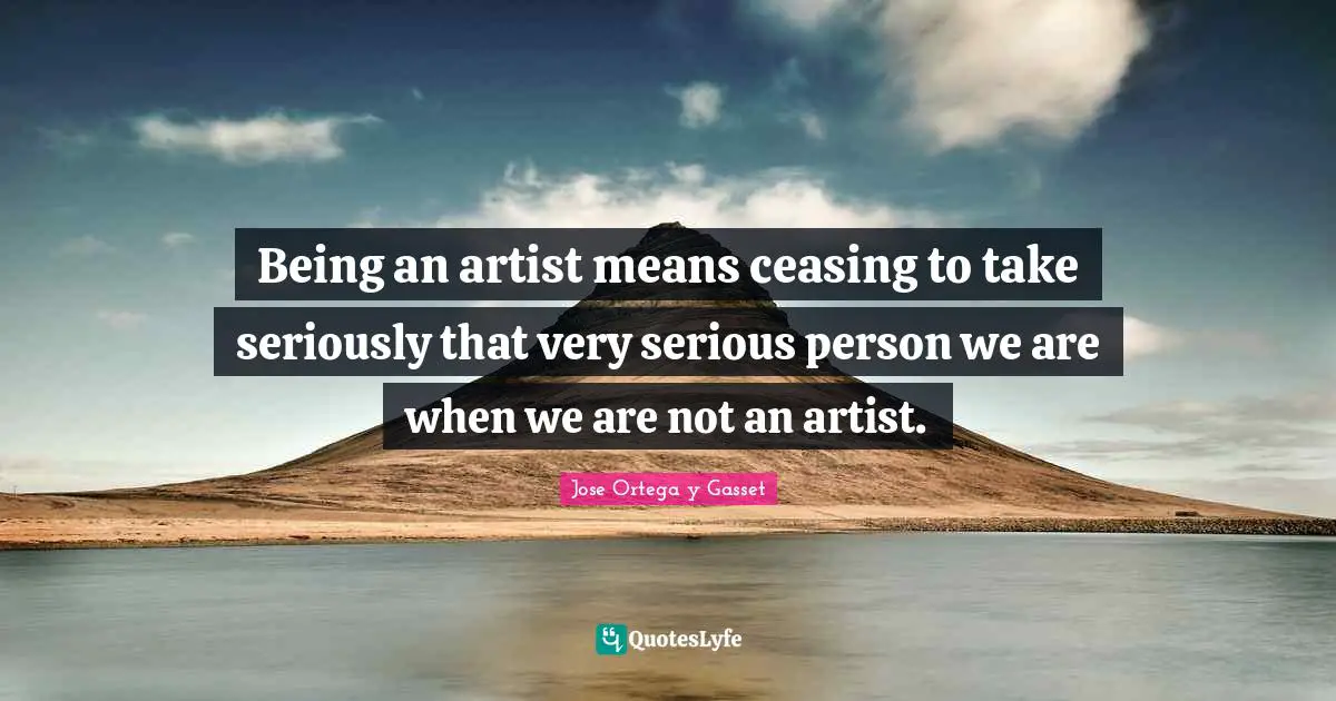 Being an artist means ceasing to take seriously that very serious person we are when we are not an artist.
