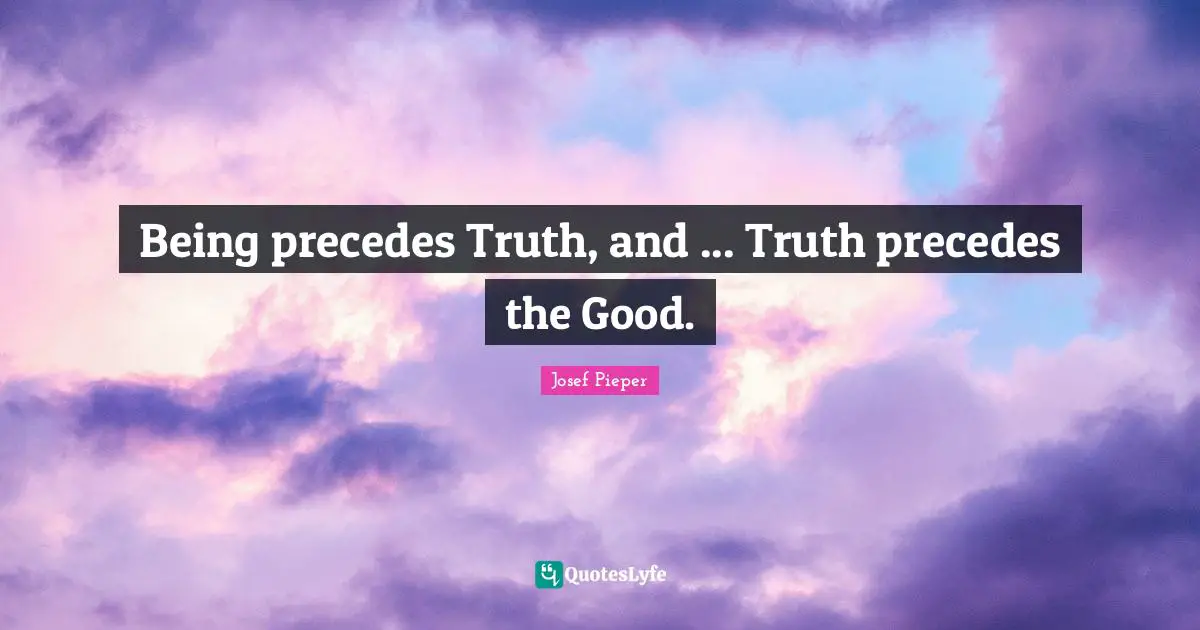 Being precedes Truth, and ... Truth precedes the Good.