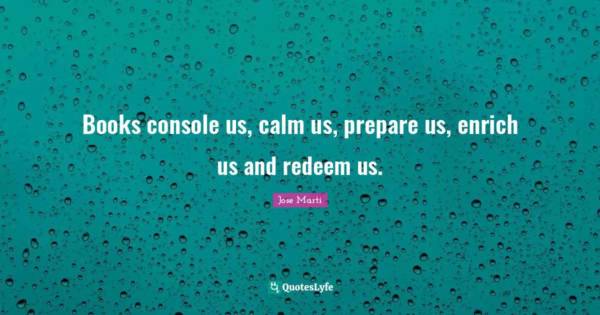 Jose Marti Quotes: "Books console us, calm us, prepare us, enrich us and redeem us."