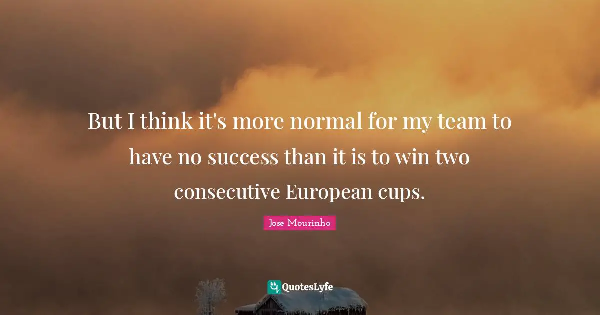 Consecutive Quotes: "But I think it's more normal for my team to have no success than it is to win two consecutive European cups."