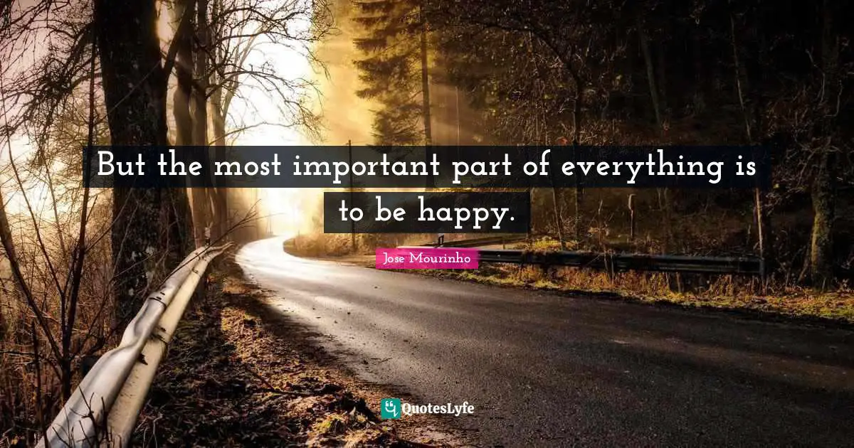 But the most important part of everything is to be happy.