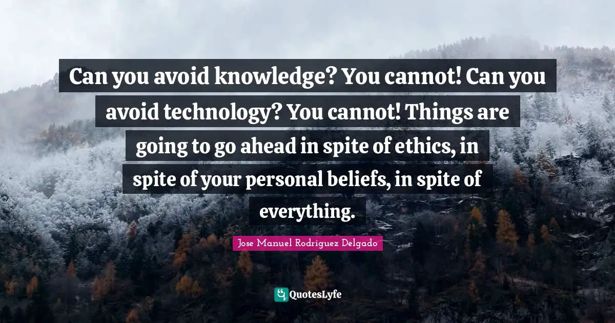 Can you avoid knowledge? You cannot! Can you avoid technology? You cannot! Things are going to go ahead in spite of ethics, in spite of your personal beliefs, in spite of everything.