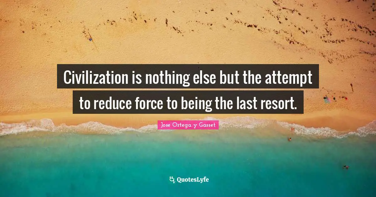 Civilization is nothing else but the attempt to reduce force to being the last resort.