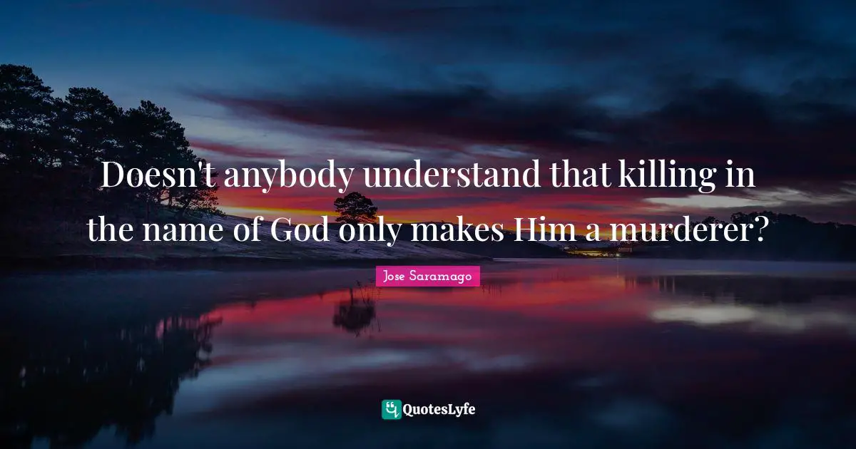 Doesn't anybody understand that killing in the name of God only makes Him a murderer?
