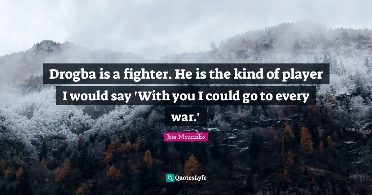 Drogba is a fighter. He is the kind of player I would say 'With you I could go to every war.'