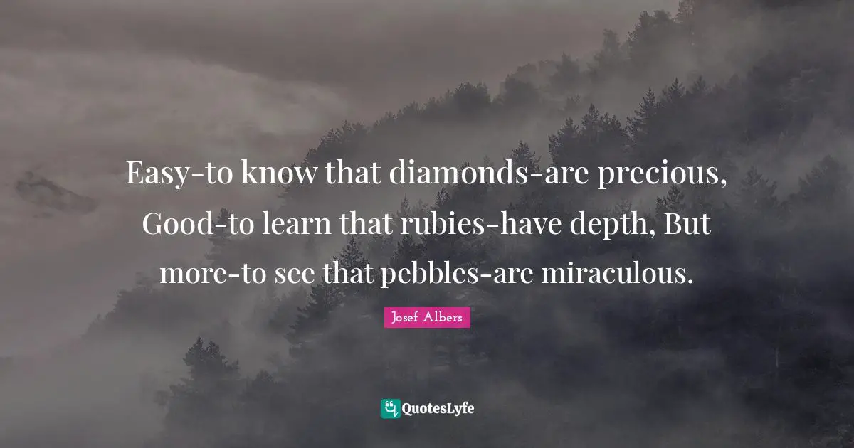 Josef Albers Quotes: "Easy-to know that diamonds-are precious, Good-to learn that rubies-have depth, But more-to see that pebbles-are miraculous."