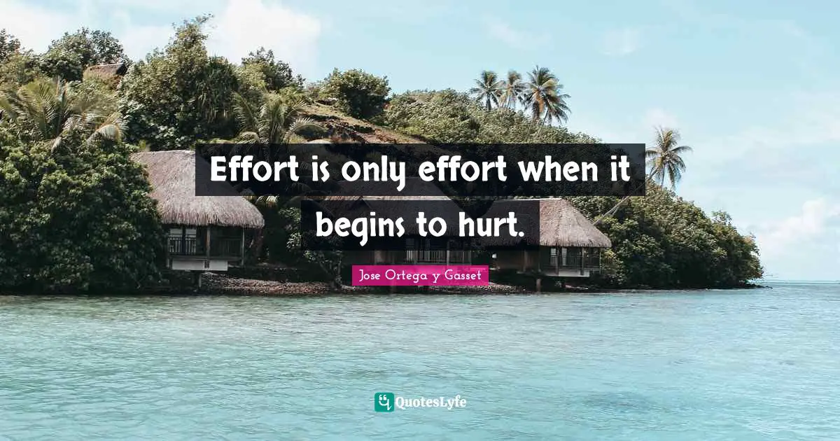 Effort is only effort when it begins to hurt.