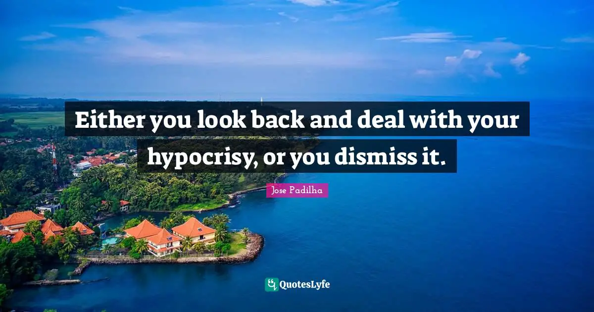 Either you look back and deal with your hypocrisy, or you dismiss it.