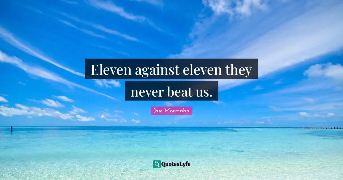 Eleven against eleven they never beat us.