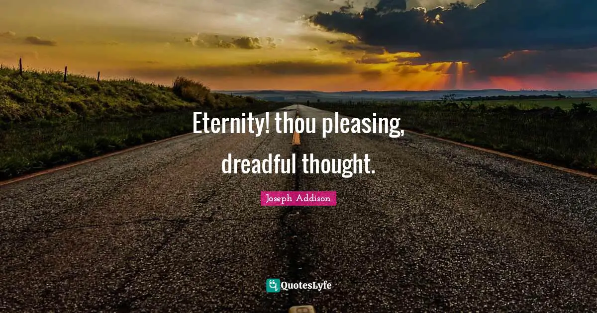 Eternity! thou pleasing, dreadful thought.