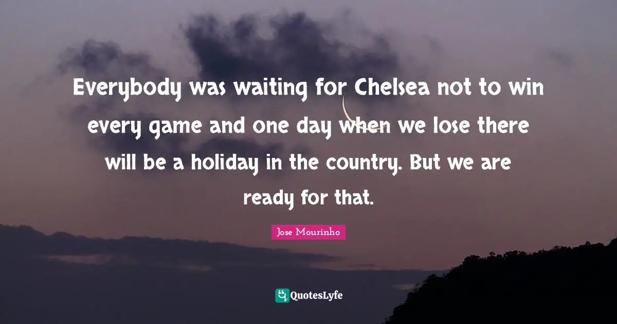 Everybody was waiting for Chelsea not to win every game and one day when we lose there will be a holiday in the country. But we are ready for that.