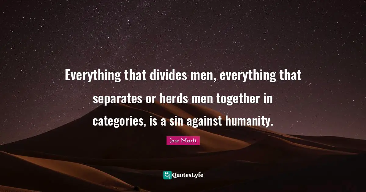 Jose Marti Quotes: "Everything that divides men, everything that separates or herds men together in categories, is a sin against humanity."