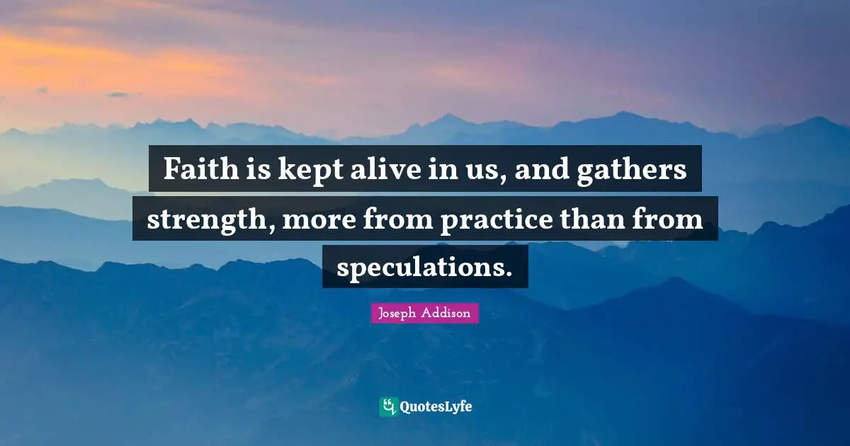 Faith is kept alive in us, and gathers strength, more from practice than from speculations.