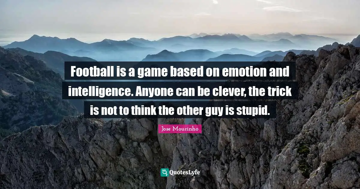 Football is a game based on emotion and intelligence. Anyone can be clever, the trick is not to think the other guy is stupid.