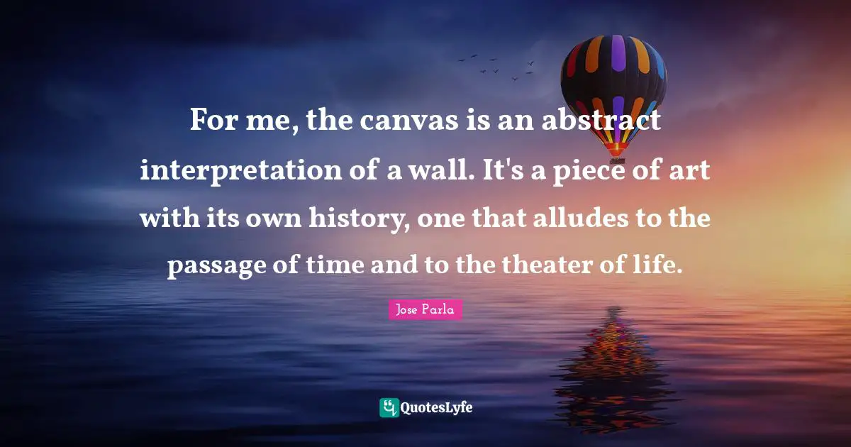For me, the canvas is an abstract interpretation of a wall. It's a piece of art with its own history, one that alludes to the passage of time and to the theater of life.