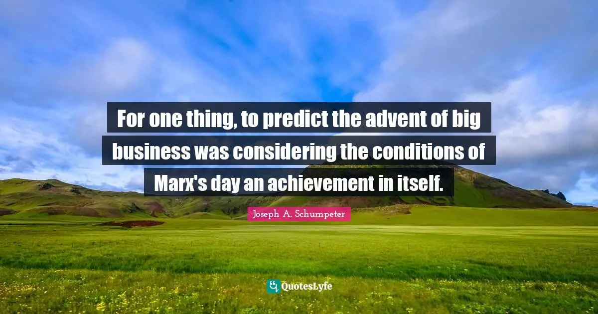 For one thing, to predict the advent of big business was considering the conditions of Marx's day an achievement in itself.