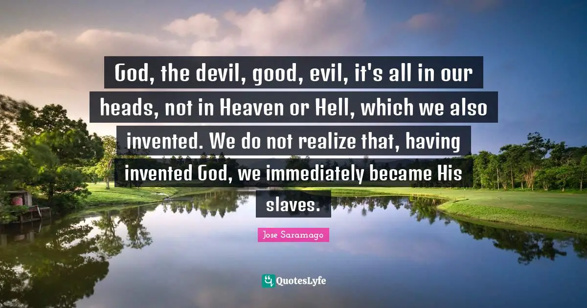 God, the devil, good, evil, it's all in our heads, not in Heaven or Hell, which we also invented. We do not realize that, having invented God, we immediately became His slaves.