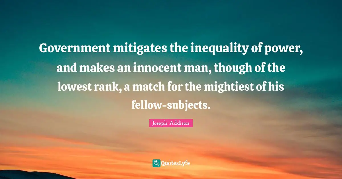 Government mitigates the inequality of power, and makes an innocent man, though of the lowest rank, a match for the mightiest of his fellow-subjects.