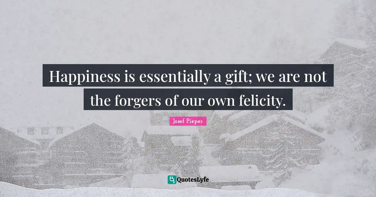Happiness is essentially a gift; we are not the forgers of our own felicity.