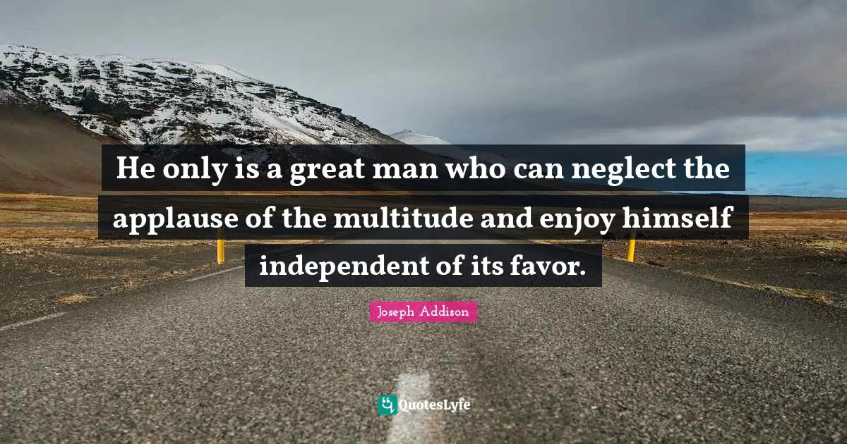 He only is a great man who can neglect the applause of the multitude and enjoy himself independent of its favor.