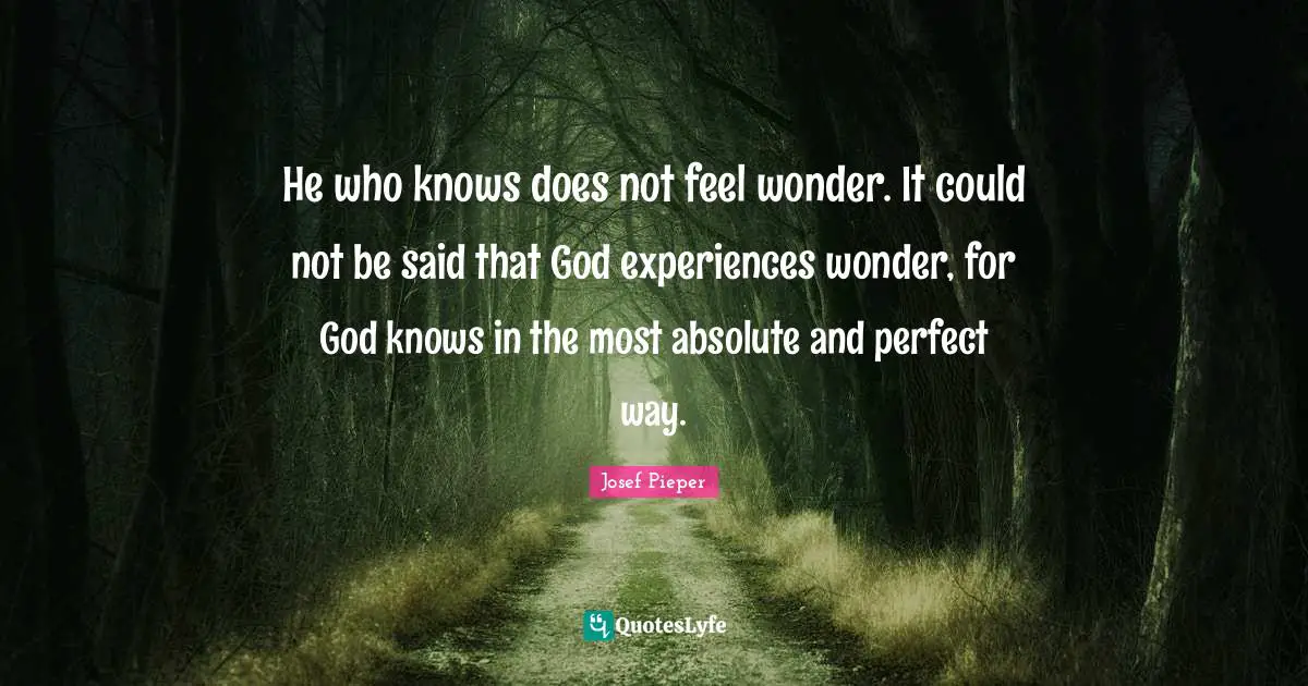 He who knows does not feel wonder. It could not be said that God experiences wonder, for God knows in the most absolute and perfect way.