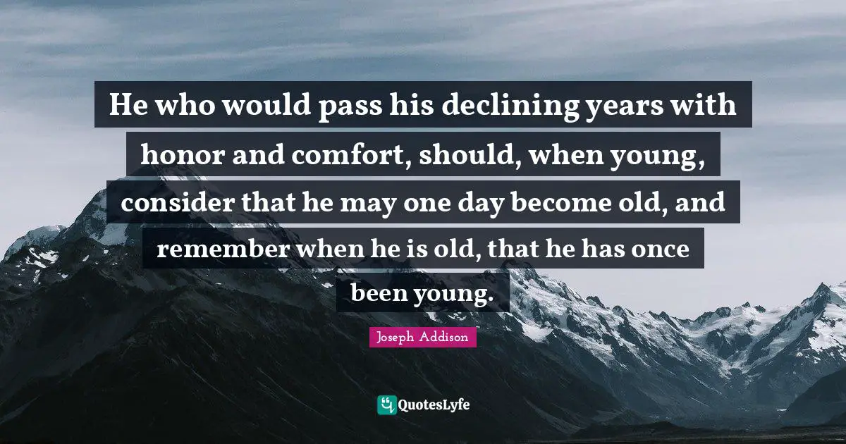 Remember When Quotes: "He who would pass his declining years with honor and comfort, should, when young, consider that he may one day become old, and remember when he is old, that he has once been young."