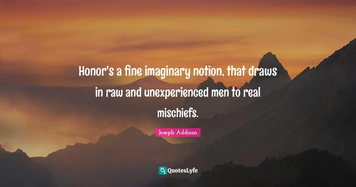 Honor's a fine imaginary notion, that draws in raw and unexperienced men to real mischiefs.