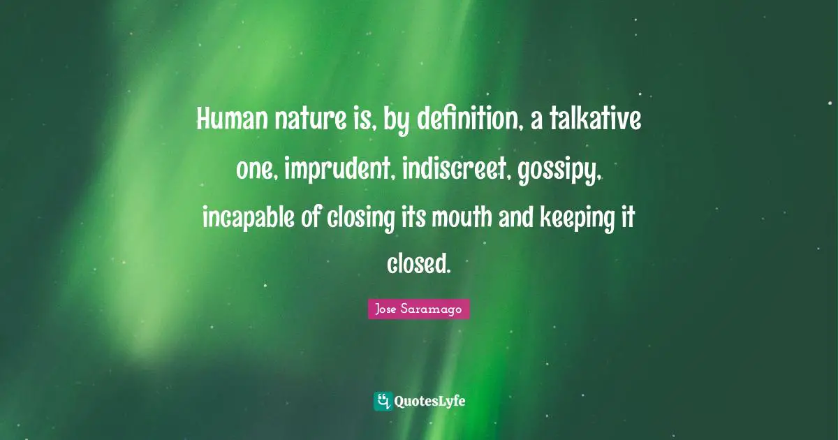 Closing Quotes: "Human nature is, by definition, a talkative one, imprudent, indiscreet, gossipy, incapable of closing its mouth and keeping it closed."